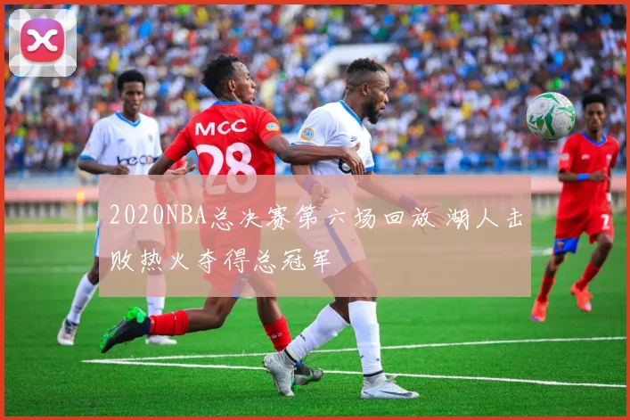 2020NBA总决赛第六场回放 湖人击败热火夺得总冠军