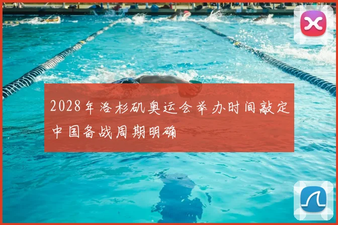 2028年洛杉矶奥运会举办时间敲定中国备战周期明确