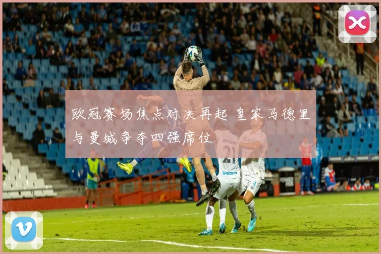 欧冠赛场焦点对决再起 皇家马德里与曼城争夺四强席位