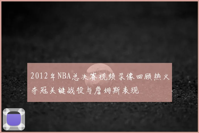 2012年NBA总决赛视频录像回顾热火夺冠关键战役与詹姆斯表现