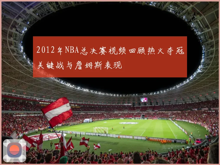 2012年NBA总决赛视频回顾热火夺冠关键战与詹姆斯表现