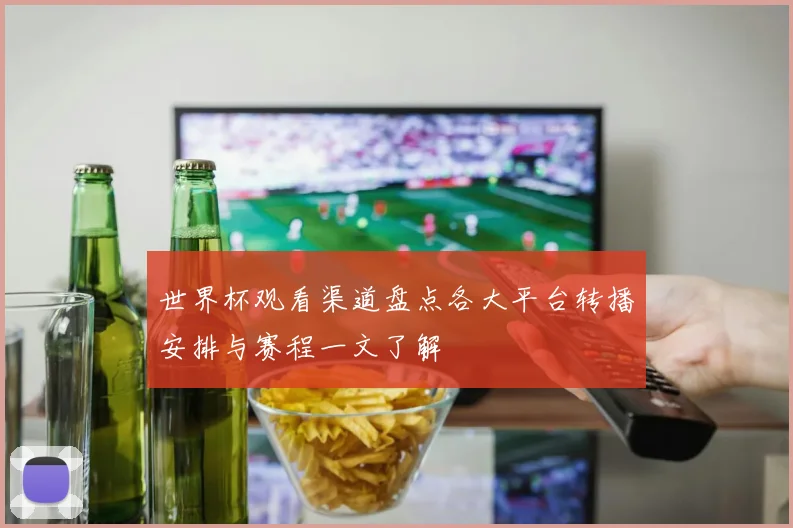 世界杯观看渠道盘点各大平台转播安排与赛程一文了解