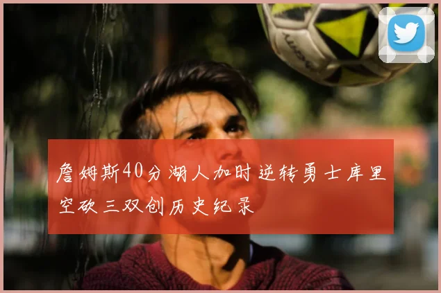 詹姆斯40分湖人加时逆转勇士库里空砍三双创历史纪录