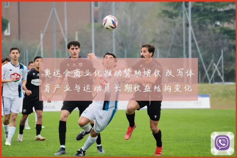 奥运会商业化推动赞助增收 改写体育产业与运动员长期收益结构变化