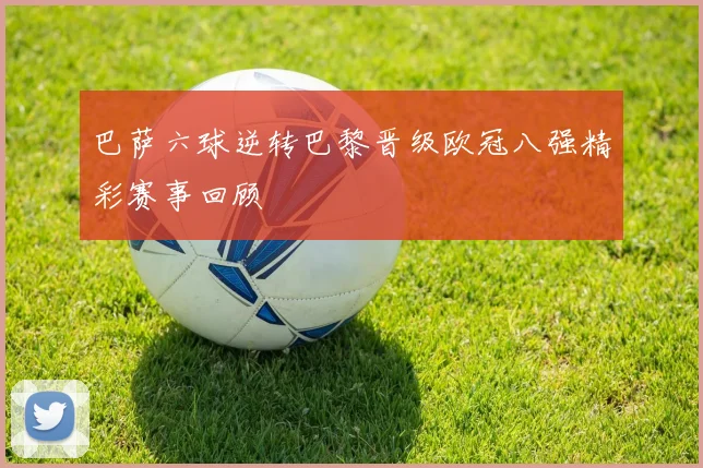 巴萨六球逆转巴黎晋级欧冠八强精彩赛事回顾