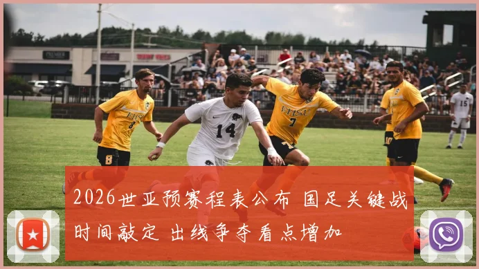 2026世亚预赛程表公布 国足关键战时间敲定 出线争夺看点增加