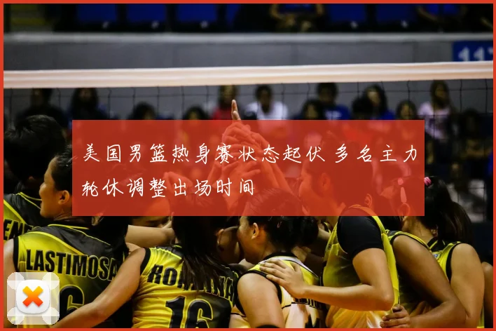 美国男篮热身赛状态起伏 多名主力轮休调整出场时间