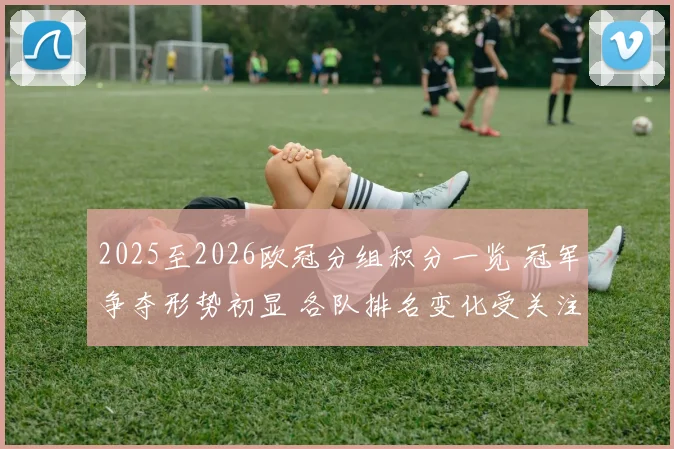 2025至2026欧冠分组积分一览 冠军争夺形势初显 各队排名变化受关注
