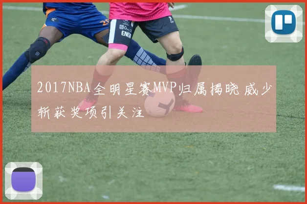 2017NBA全明星赛MVP归属揭晓 威少斩获奖项引关注