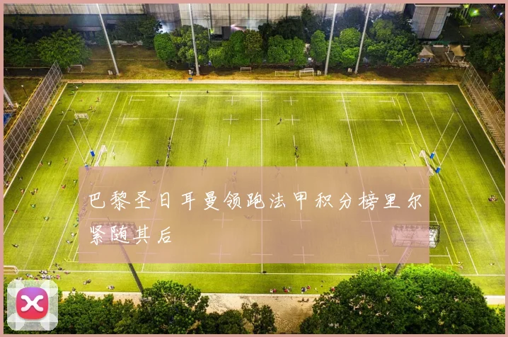 巴黎圣日耳曼领跑法甲积分榜里尔紧随其后