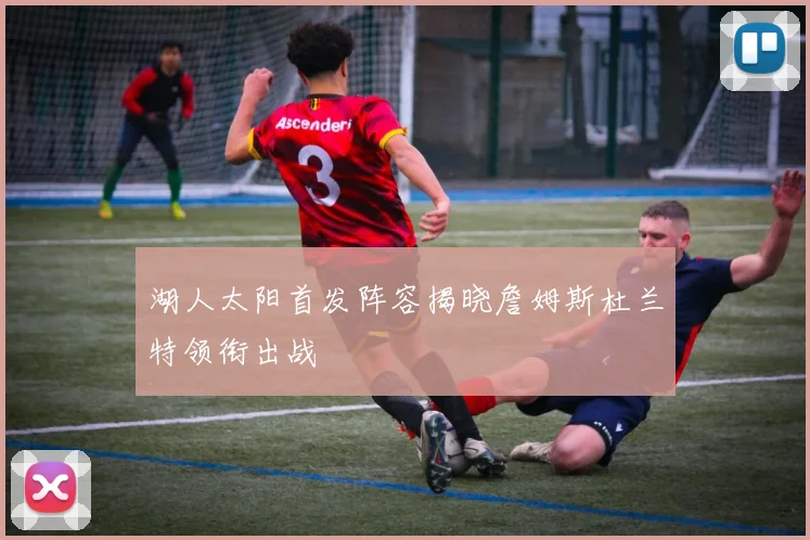 湖人太阳首发阵容揭晓詹姆斯杜兰特领衔出战