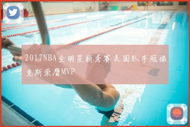 2017NBA全明星新秀赛美国队夺冠福克斯荣膺MVP