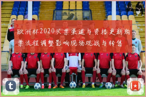 欧洲杯2020买票渠道与资格更新购票流程调整影响现场观战与转售