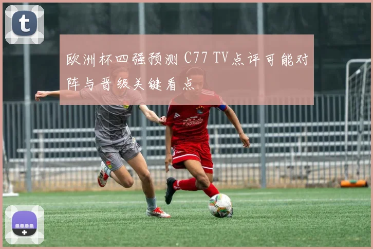 欧洲杯四强预测 C77 TV点评可能对阵与晋级关键看点