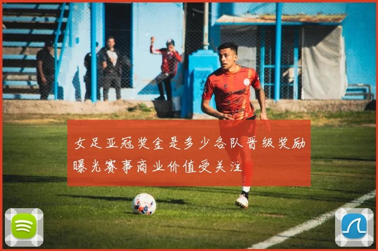 女足亚冠奖金是多少各队晋级奖励曝光赛事商业价值受关注
