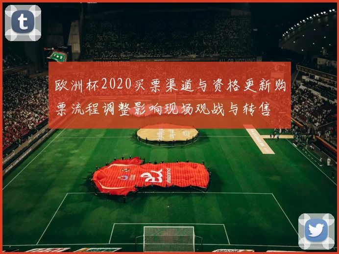 欧洲杯2020买票渠道与资格更新购票流程调整影响现场观战与转售