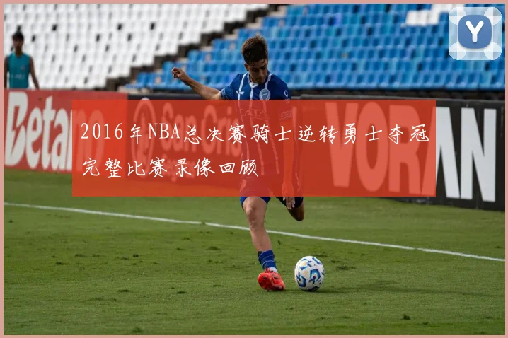 2016年NBA总决赛骑士逆转勇士夺冠完整比赛录像回顾