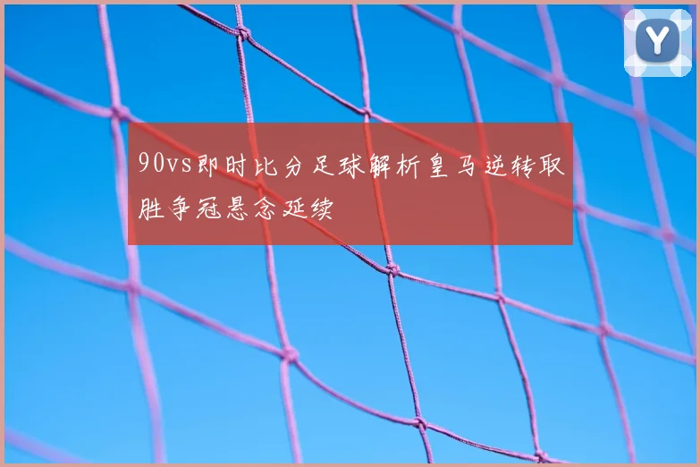 90vs即时比分足球解析皇马逆转取胜争冠悬念延续