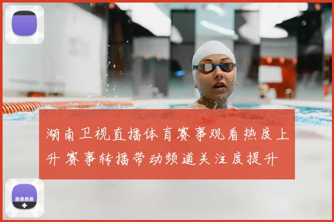 湖南卫视直播体育赛事观看热度上升 赛事转播带动频道关注度提升