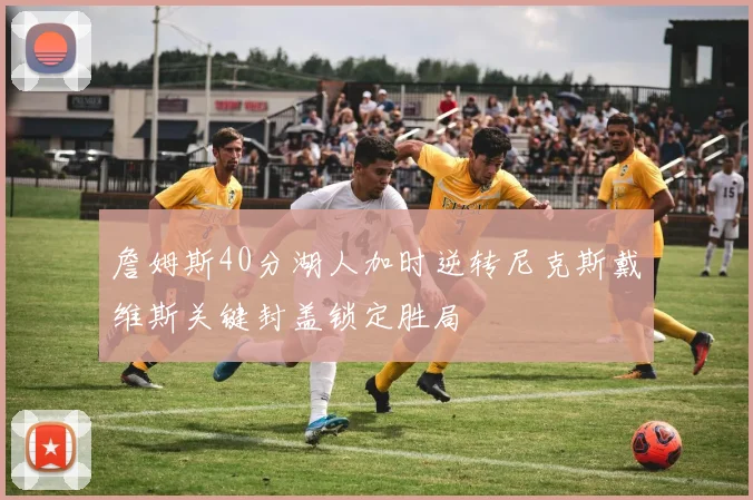 詹姆斯40分湖人加时逆转尼克斯戴维斯关键封盖锁定胜局