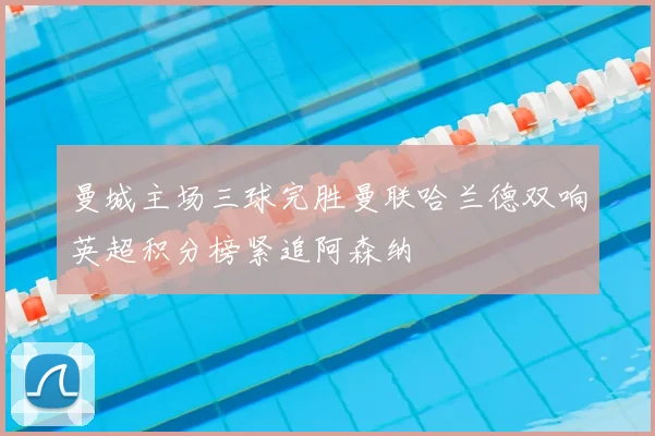 曼城主场三球完胜曼联哈兰德双响英超积分榜紧追阿森纳