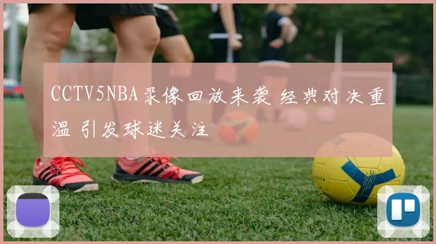 CCTV5NBA录像回放来袭 经典对决重温 引发球迷关注