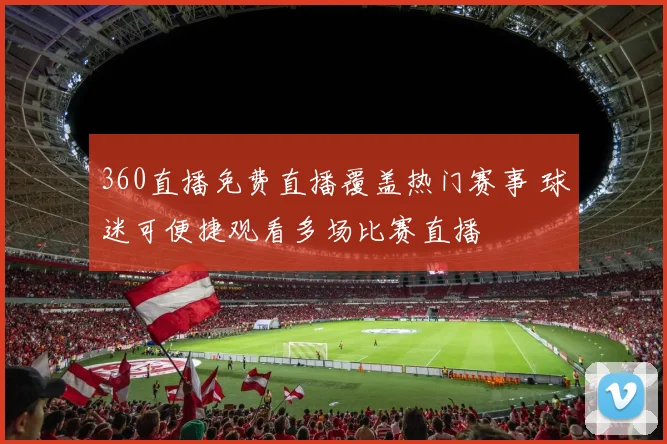 360直播免费直播覆盖热门赛事 球迷可便捷观看多场比赛直播