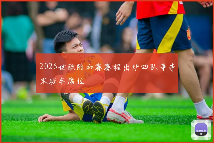 2026世欧附加赛赛程出炉四队争夺末班车席位