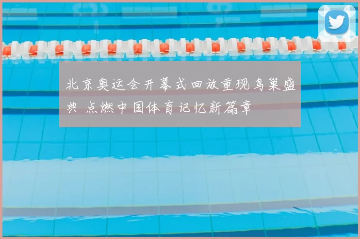 北京奥运会开幕式回放重现鸟巢盛典 点燃中国体育记忆新篇章