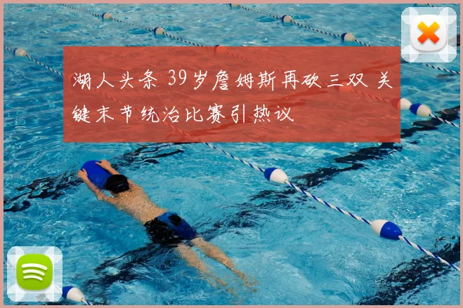 湖人头条 39岁詹姆斯再砍三双 关键末节统治比赛引热议