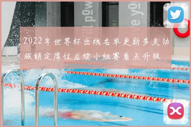 2022年世界杯出线名单更新多支劲旅锁定席位后续小组赛看点升级