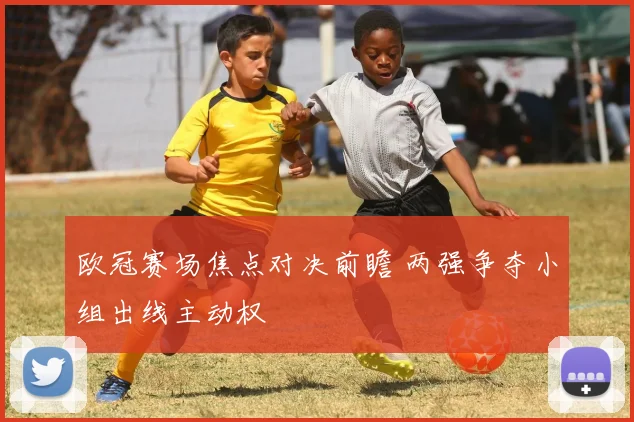 欧冠赛场焦点对决前瞻 两强争夺小组出线主动权