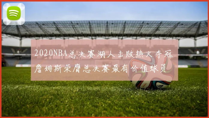 2020NBA总决赛湖人击败热火夺冠 詹姆斯荣膺总决赛最有价值球员