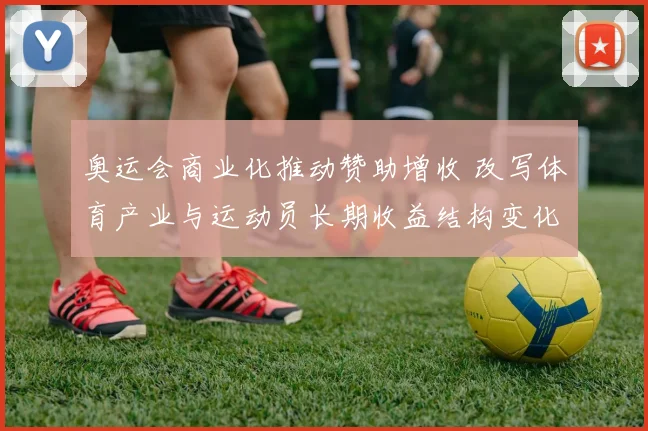 奥运会商业化推动赞助增收 改写体育产业与运动员长期收益结构变化