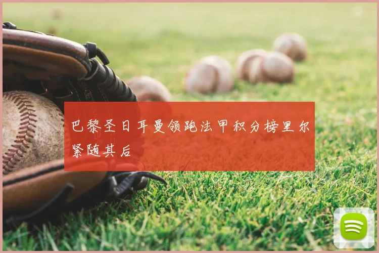 巴黎圣日耳曼领跑法甲积分榜里尔紧随其后