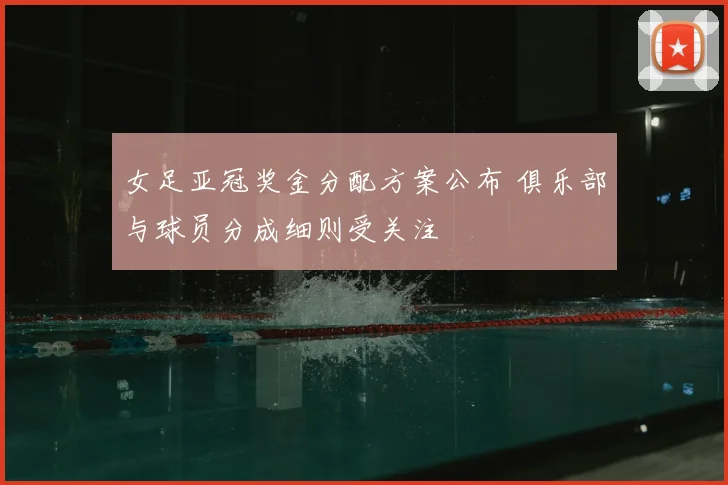 女足亚冠奖金分配方案公布 俱乐部与球员分成细则受关注