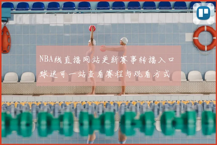 NBA线直播网站更新赛事转播入口 球迷可一站查看赛程与观看方式
