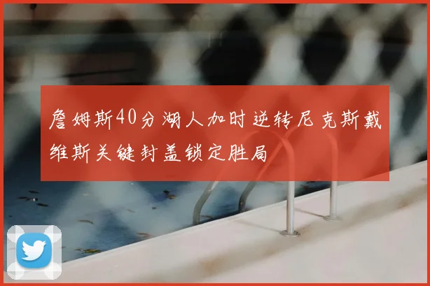 詹姆斯40分湖人加时逆转尼克斯戴维斯关键封盖锁定胜局