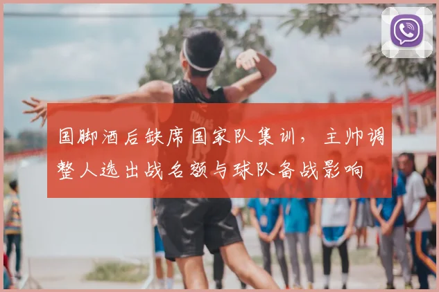 国脚酒后缺席国家队集训，主帅调整人选出战名额与球队备战影响
