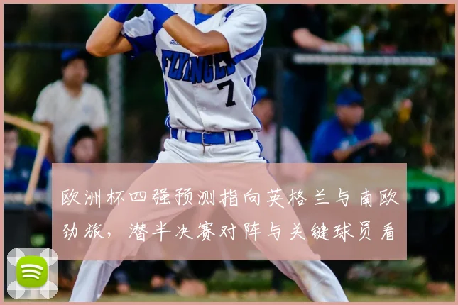 欧洲杯四强预测指向英格兰与南欧劲旅，潜半决赛对阵与关键球员看点