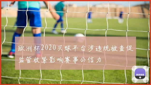 欧洲杯2020买球平台涉违规被查促监管收紧影响赛事公信力