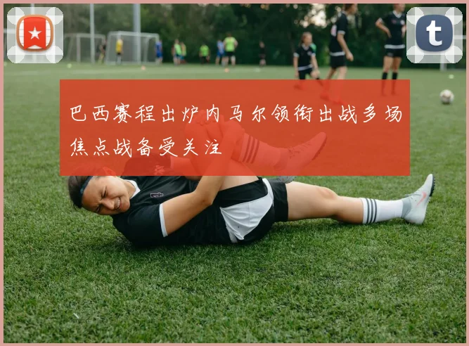 巴西赛程出炉内马尔领衔出战多场焦点战备受关注