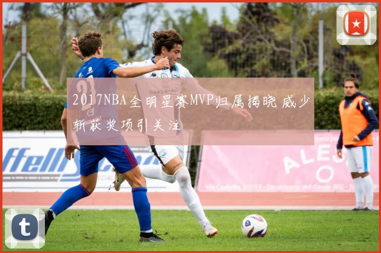 2017NBA全明星赛MVP归属揭晓 威少斩获奖项引关注