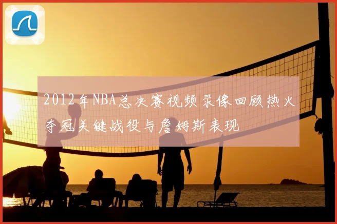 2012年NBA总决赛视频录像回顾热火夺冠关键战役与詹姆斯表现