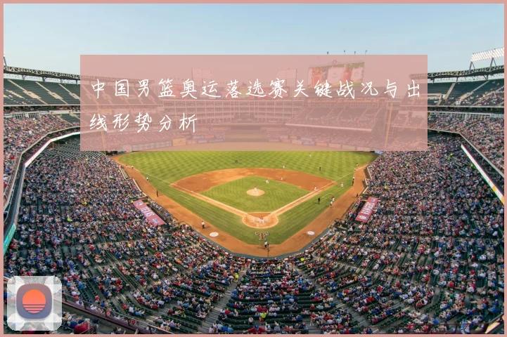 中国男篮奥运落选赛关键战况与出线形势分析