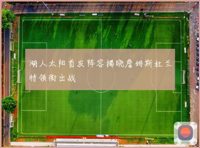 湖人太阳首发阵容揭晓詹姆斯杜兰特领衔出战