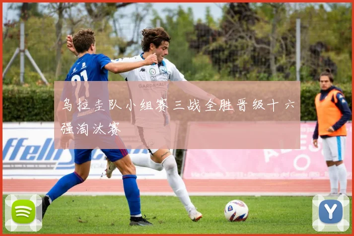 乌拉圭队小组赛三战全胜晋级十六强淘汰赛