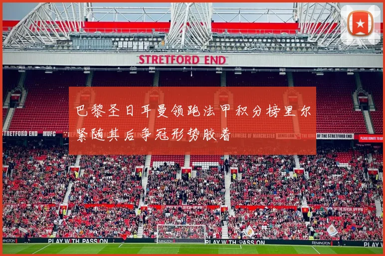 巴黎圣日耳曼领跑法甲积分榜里尔紧随其后争冠形势胶着