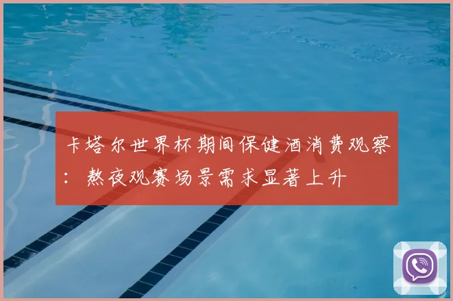 卡塔尔世界杯期间保健酒消费观察：熬夜观赛场景需求显著上升
