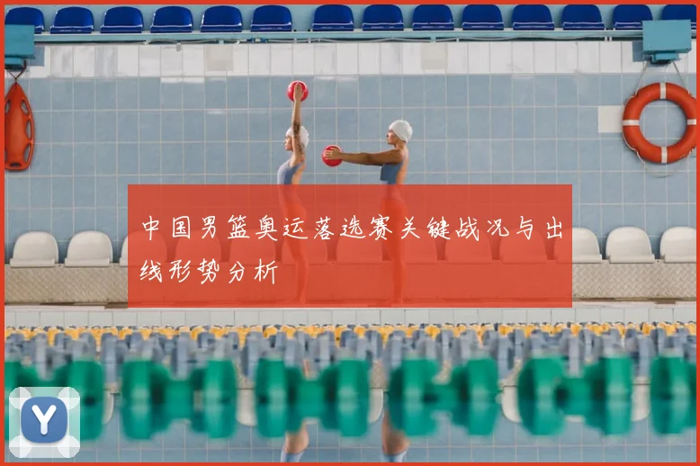 中国男篮奥运落选赛关键战况与出线形势分析